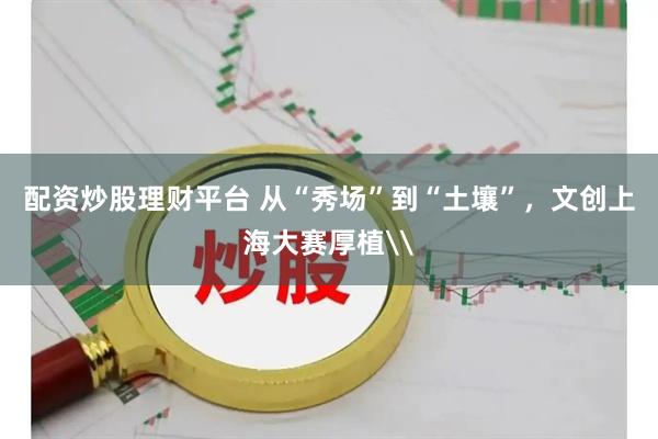 配资炒股理财平台 从“秀场”到“土壤”，文创上海大赛厚植\