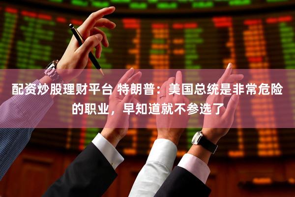 配资炒股理财平台 特朗普：美国总统是非常危险的职业，早知道就不参选了