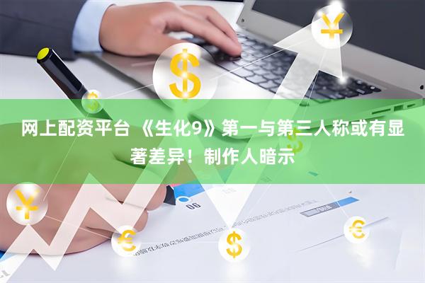 网上配资平台 《生化9》第一与第三人称或有显著差异！制作人暗示