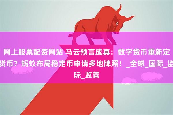 网上股票配资网站 马云预言成真：数字货币重新定义货币？蚂蚁布局稳定币申请多地牌照！_全球_国际_监管