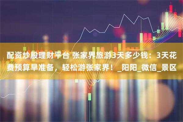 配资炒股理财平台 张家界旅游3天多少钱：3天花费预算早准备，轻松游张家界！_阳阳_微信_景区