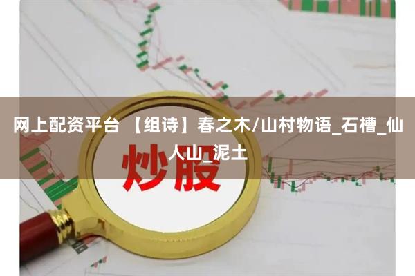 网上配资平台 【组诗】春之木/山村物语_石槽_仙人山_泥土
