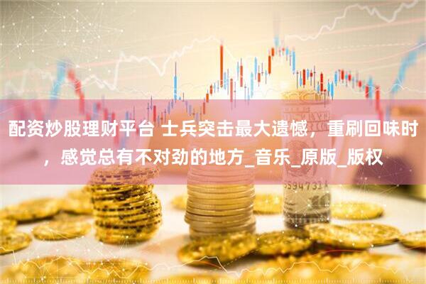 配资炒股理财平台 士兵突击最大遗憾，重刷回味时，感觉总有不对劲的地方_音乐_原版_版权