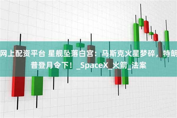 网上配资平台 星舰坠落白宫：马斯克火星梦碎，特朗普登月令下！_SpaceX_火箭_法案