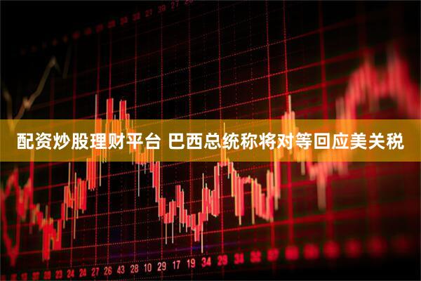 配资炒股理财平台 巴西总统称将对等回应美关税