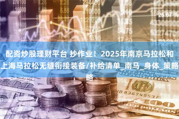 配资炒股理财平台 抄作业！2025年南京马拉松和上海马拉松无缝衔接装备/补给清单_南马_身体_策略