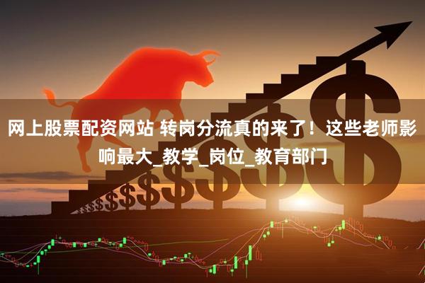 网上股票配资网站 转岗分流真的来了！这些老师影响最大_教学_岗位_教育部门