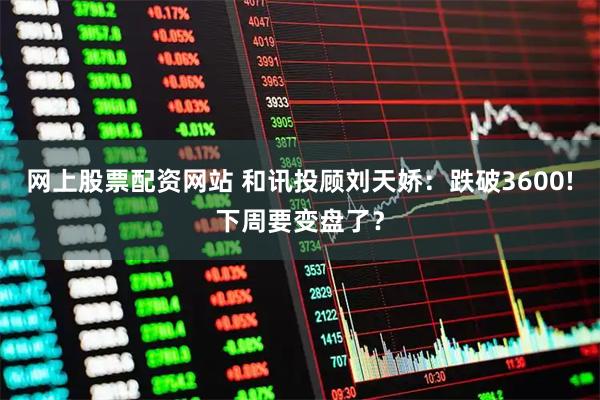 网上股票配资网站 和讯投顾刘天娇：跌破3600!下周要变盘了？