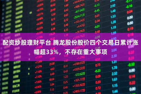 配资炒股理财平台 腾龙股份股价四个交易日累计涨幅超33%，不存在重大事项