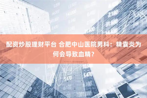 配资炒股理财平台 合肥中山医院男科：精囊炎为何会导致血精？