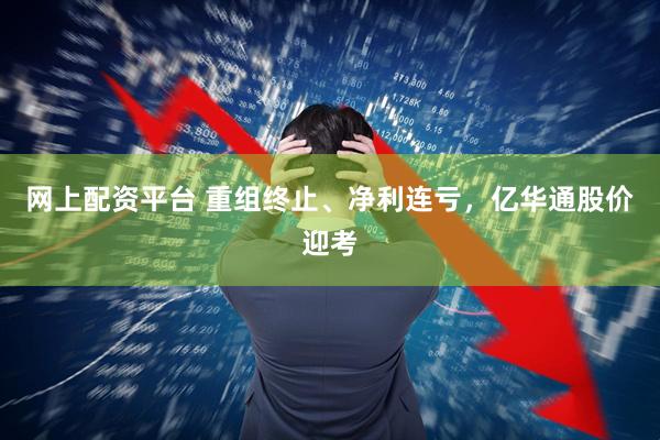 网上配资平台 重组终止、净利连亏，亿华通股价迎考
