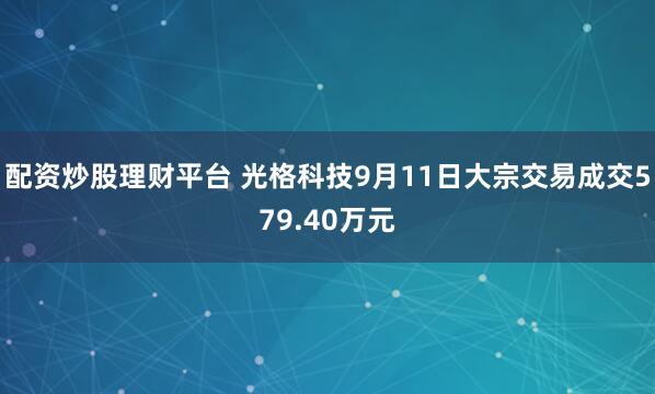 配资炒股理财平台 光格科技9月11日大宗交易成交579.40万元