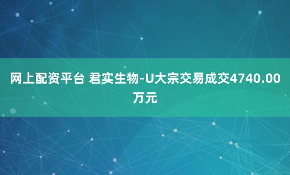 网上配资平台 君实生物-U大宗交易成交4740.00万元
