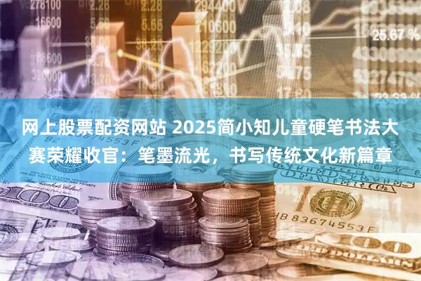 网上股票配资网站 2025简小知儿童硬笔书法大赛荣耀收官：笔墨流光，书写传统文化新篇章