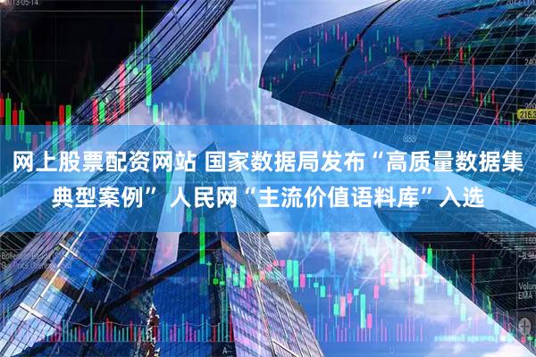 网上股票配资网站 国家数据局发布“高质量数据集典型案例” 人民网“主流价值语料库”入选