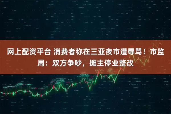 网上配资平台 消费者称在三亚夜市遭辱骂！市监局：双方争吵，摊主停业整改