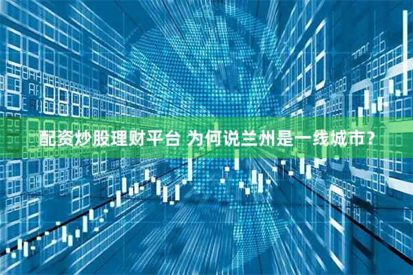 配资炒股理财平台 为何说兰州是一线城市？