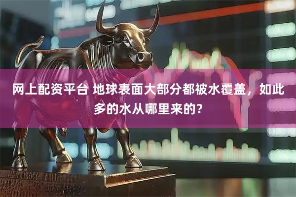 网上配资平台 地球表面大部分都被水覆盖，如此多的水从哪里来的？