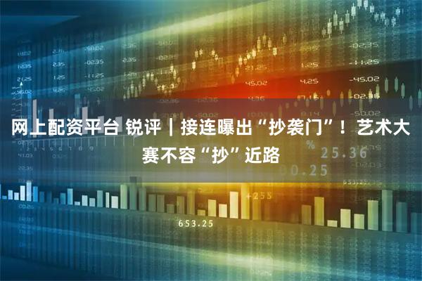 网上配资平台 锐评｜接连曝出“抄袭门”！艺术大赛不容“抄”近路