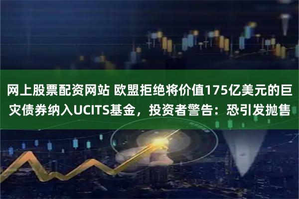 网上股票配资网站 欧盟拒绝将价值175亿美元的巨灾债券纳入UCITS基金，投资者警告：恐引发抛售