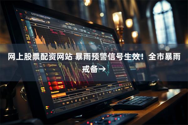 网上股票配资网站 暴雨预警信号生效！全市暴雨戒备→
