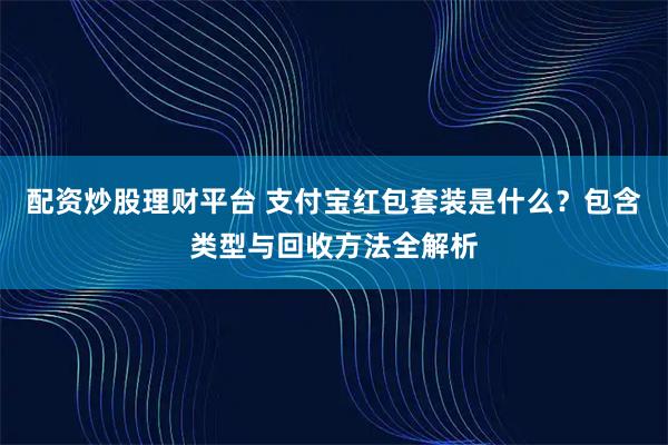 配资炒股理财平台 支付宝红包套装是什么？包含类型与回收方法全解析