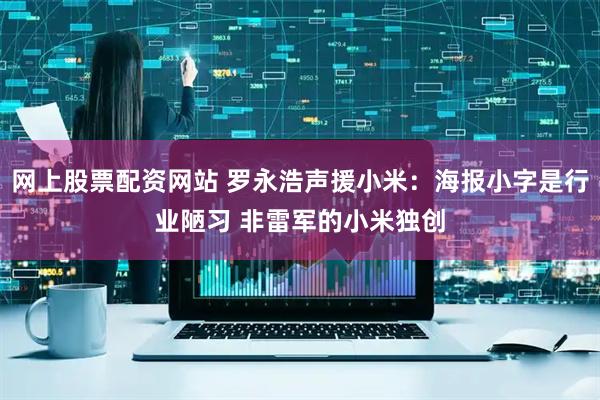 网上股票配资网站 罗永浩声援小米：海报小字是行业陋习 非雷军的小米独创