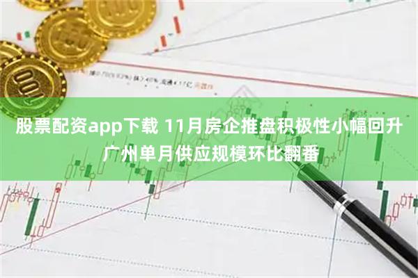 股票配资app下载 11月房企推盘积极性小幅回升 广州单月供应规模环比翻番