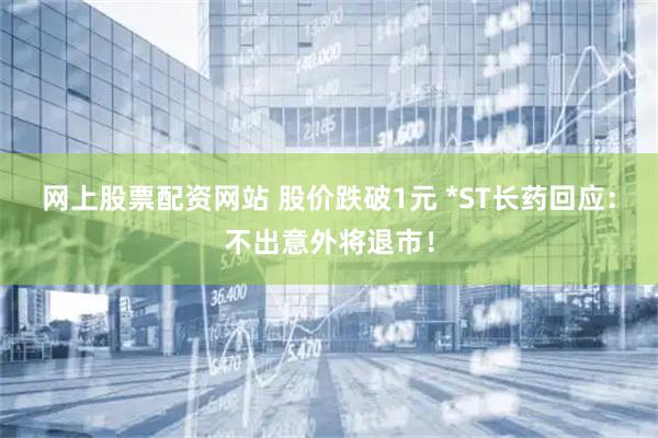 网上股票配资网站 股价跌破1元 *ST长药回应：不出意外将退市！