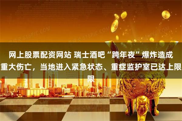 网上股票配资网站 瑞士酒吧“跨年夜”爆炸造成重大伤亡，当地进入紧急状态、重症监护室已达上限