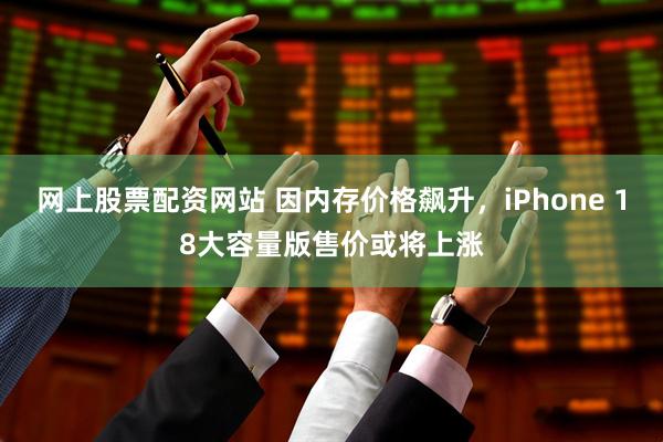 网上股票配资网站 因内存价格飙升，iPhone 18大容量版售价或将上涨