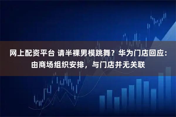 网上配资平台 请半裸男模跳舞？华为门店回应：由商场组织安排，与门店并无关联