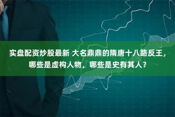实盘配资炒股最新 大名鼎鼎的隋唐十八路反王，哪些是虚构人物，哪些是史有其人？