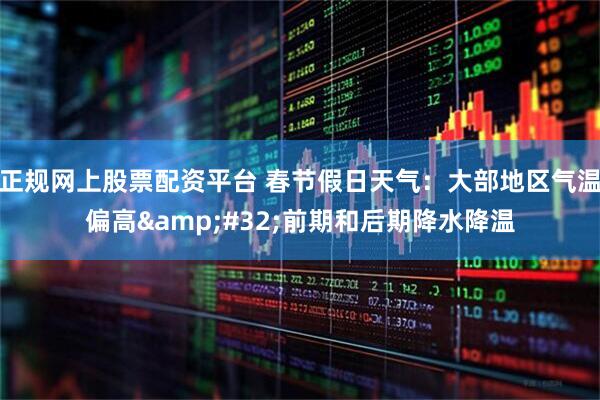 正规网上股票配资平台 春节假日天气：大部地区气温偏高 前期和后期降水降温